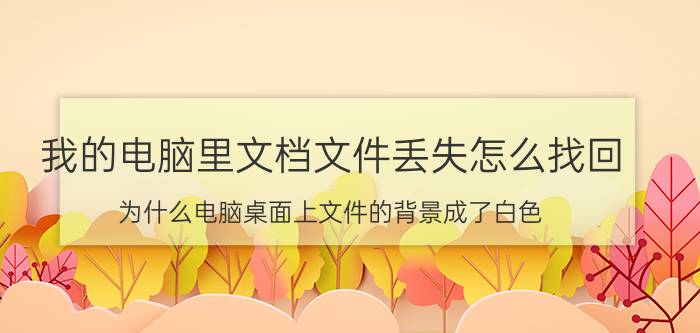 我的电脑里文档文件丢失怎么找回 为什么电脑桌面上文件的背景成了白色?怎样恢复？